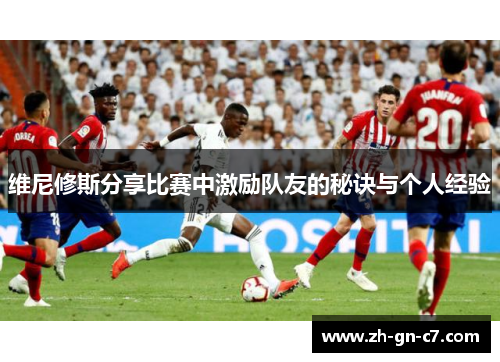 维尼修斯分享比赛中激励队友的秘诀与个人经验