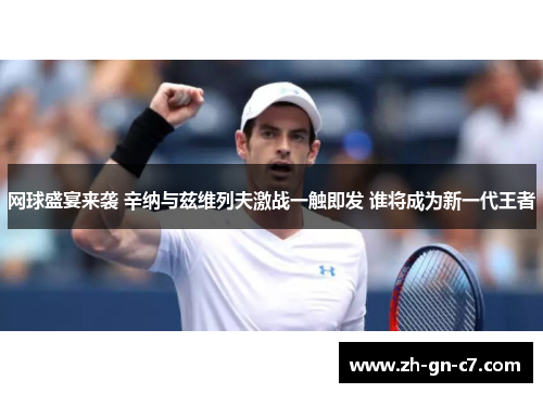 网球盛宴来袭 辛纳与兹维列夫激战一触即发 谁将成为新一代王者