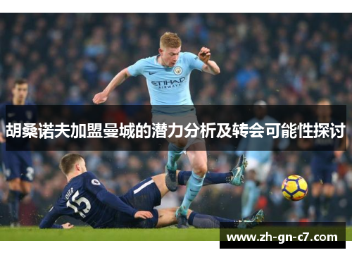 胡桑诺夫加盟曼城的潜力分析及转会可能性探讨