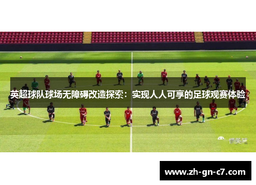 英超球队球场无障碍改造探索：实现人人可享的足球观赛体验