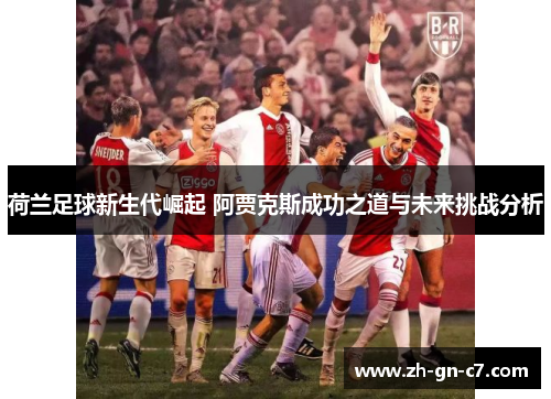 荷兰足球新生代崛起 阿贾克斯成功之道与未来挑战分析
