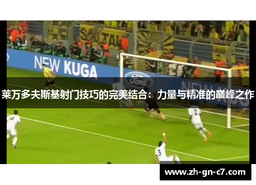 莱万多夫斯基射门技巧的完美结合：力量与精准的巅峰之作