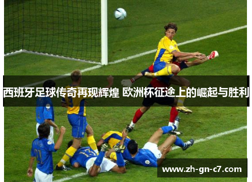 西班牙足球传奇再现辉煌 欧洲杯征途上的崛起与胜利