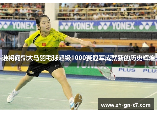 谁将问鼎大马羽毛球超级1000赛冠军成就新的历史辉煌 谁将问鼎大马羽毛球超级1000赛冠军成就新的历史辉煌