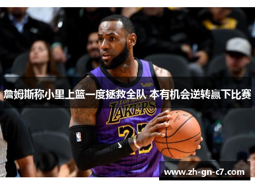 詹姆斯称小里上篮一度拯救全队 本有机会逆转赢下比赛 詹姆斯称小里上篮一度拯救全队 本有机会逆转赢下比赛