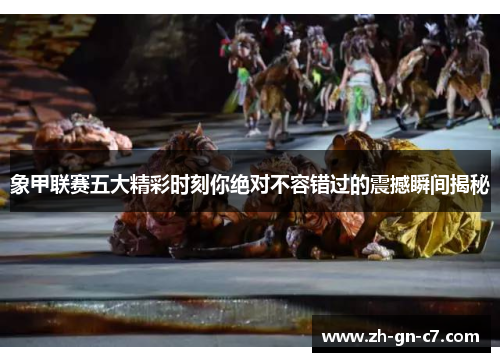 象甲联赛五大精彩时刻你绝对不容错过的震撼瞬间揭秘