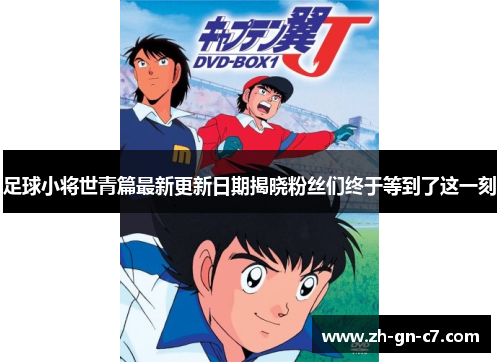 足球小将世青篇最新更新日期揭晓粉丝们终于等到了这一刻 足球小将世青篇最新更新日期揭晓粉丝们终于等到了这一刻