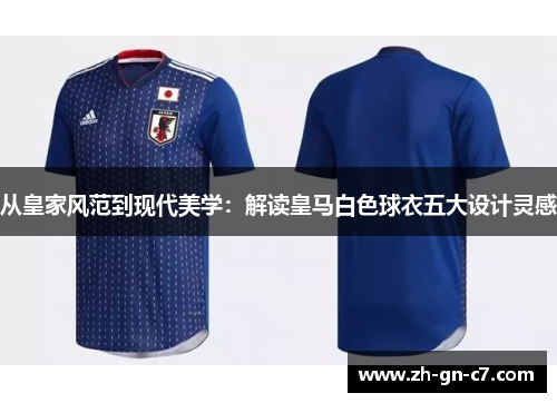 从皇家风范到现代美学:解读皇马白色球衣五大设计灵感 从皇家风范到现代美学:解读皇马白色球衣五大设计灵感