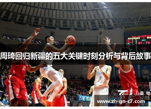 周琦回归新疆的五大关键时刻分析与背后故事 周琦回归新疆的五大关键时刻分析与背后故事