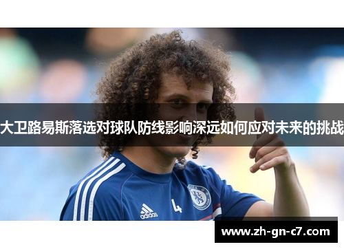 大卫路易斯落选对球队防线影响深远如何应对未来的挑战 大卫路易斯落选对球队防线影响深远如何应对未来的挑战