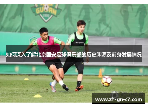 如何深入了解北京国安足球俱乐部的历史渊源及前身发展情况