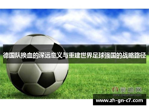 德国队换血的深远意义与重建世界足球强国的战略路径 德国队换血的深远意义与重建世界足球强国的战略路径