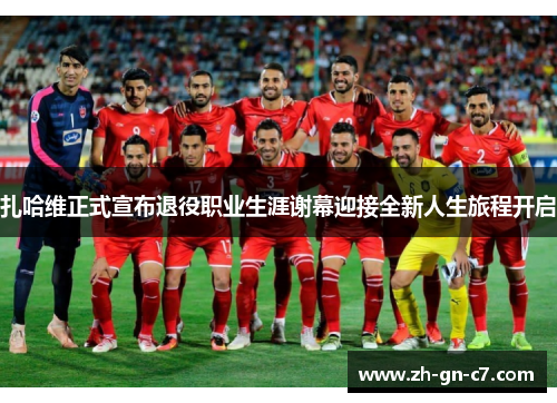 扎哈维正式宣布退役职业生涯谢幕迎接全新人生旅程开启 扎哈维正式宣布退役职业生涯谢幕迎接全新人生旅程开启