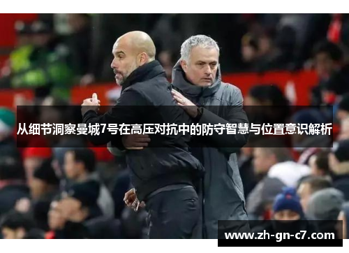 从细节洞察曼城7号在高压对抗中的防守智慧与位置意识解析