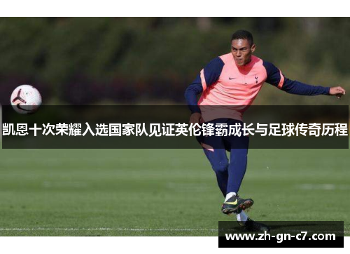 凯恩十次荣耀入选国家队见证英伦锋霸成长与足球传奇历程