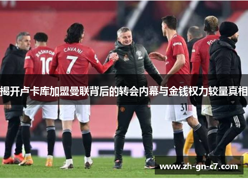 揭开卢卡库加盟曼联背后的转会内幕与金钱权力较量真相 揭开卢卡库加盟曼联背后的转会内幕与金钱权力较量真相
