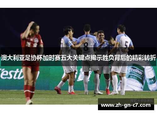 澳大利亚足协杯加时赛五大关键点揭示胜负背后的精彩转折 澳大利亚足协杯加时赛五大关键点揭示胜负背后的精彩转折