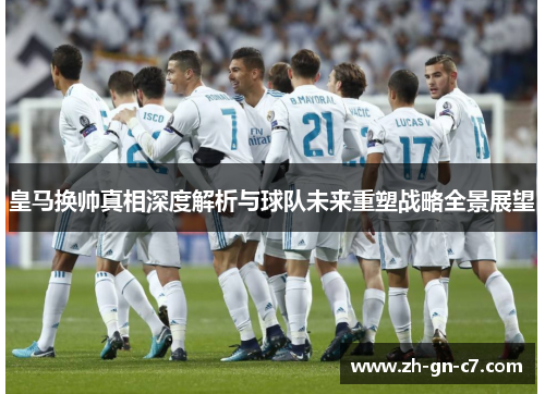 皇马换帅真相深度解析与球队未来重塑战略全景展望