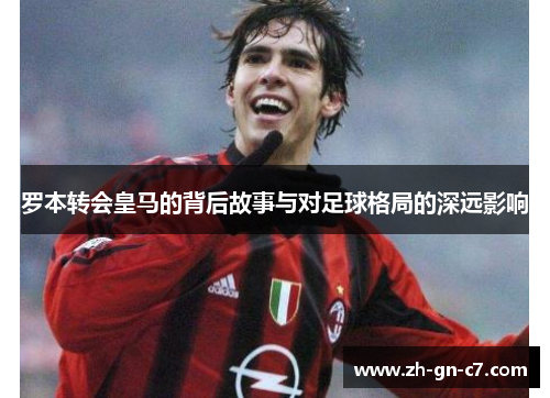 罗本转会皇马的背后故事与对足球格局的深远影响