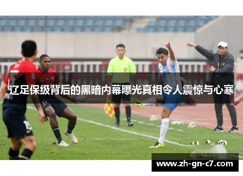 辽足保级背后的黑暗内幕曝光真相令人震惊与心寒