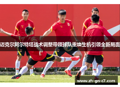 迈克尔阿尔特塔战术调整带领球队重焕生机引领全新局面 迈克尔阿尔特塔战术调整带领球队重焕生机引领全新局面