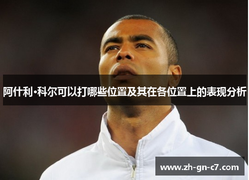 阿什利·科尔可以打哪些位置及其在各位置上的表现分析