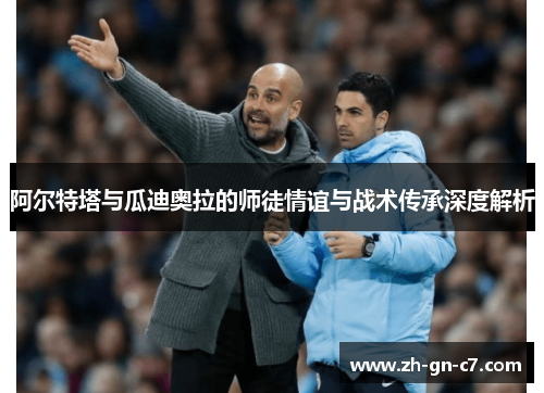 阿尔特塔与瓜迪奥拉的师徒情谊与战术传承深度解析