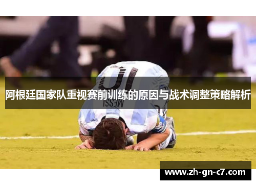 阿根廷国家队重视赛前训练的原因与战术调整策略解析