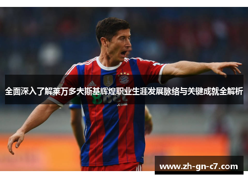 全面深入了解莱万多夫斯基辉煌职业生涯发展脉络与关键成就全解析 全面深入了解莱万多夫斯基辉煌职业生涯发展脉络与关键成就全解析