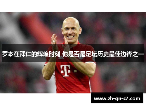 罗本在拜仁的辉煌时刻 他是否是足坛历史最佳边锋之一 罗本在拜仁的辉煌时刻 他是否是足坛历史最佳边锋之一