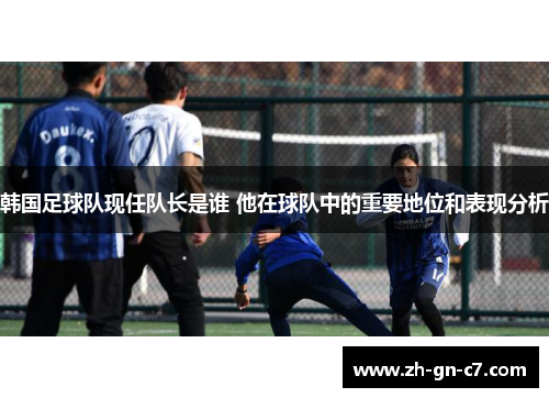 韩国足球队现任队长是谁 他在球队中的重要地位和表现分析