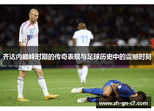 齐达内巅峰时期的传奇表现与足球历史中的震撼时刻