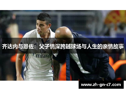 齐达内与恩佐：父子情深跨越球场与人生的亲情故事