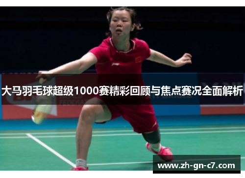 大马羽毛球超级1000赛精彩回顾与焦点赛况全面解析