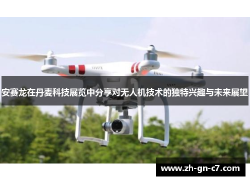 安赛龙在丹麦科技展览中分享对无人机技术的独特兴趣与未来展望