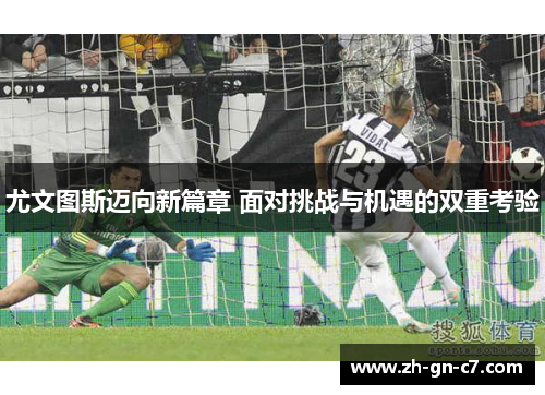 尤文图斯迈向新篇章 面对挑战与机遇的双重考验
