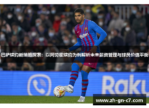 巴萨续约新策略探索：以阿劳霍续约为例解析未来薪资管理与球员价值平衡