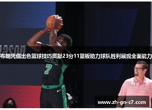 布朗凭借出色篮球技巧贡献23分11篮板助力球队胜利展现全面能力