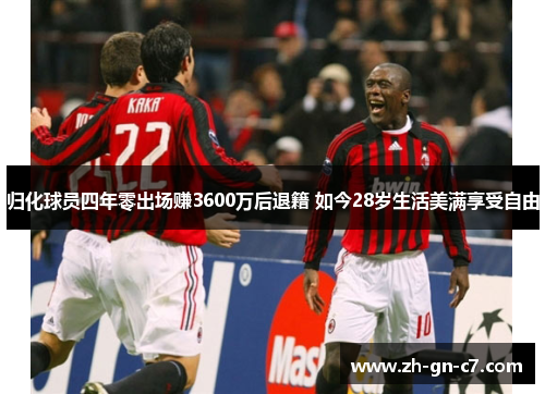 归化球员四年零出场赚3600万后退籍 如今28岁生活美满享受自由