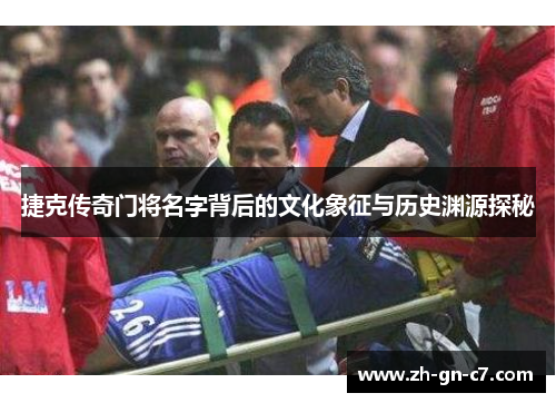 捷克传奇门将名字背后的文化象征与历史渊源探秘 捷克传奇门将名字背后的文化象征与历史渊源探秘