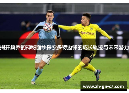 揭开桑乔的神秘面纱探索多特边锋的成长轨迹与未来潜力 揭开桑乔的神秘面纱探索多特边锋的成长轨迹与未来潜力