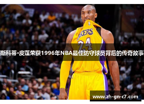 斯科蒂·皮蓬荣获1996年NBA最佳防守球员背后的传奇故事 斯科蒂·皮蓬荣获1996年NBA最佳防守球员背后的传奇故事