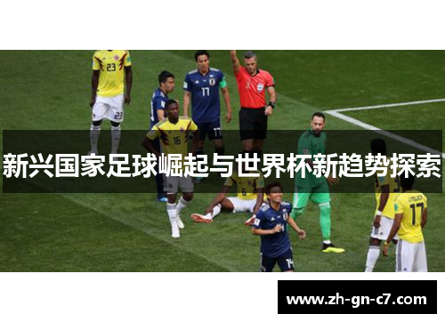 新兴国家足球崛起与世界杯新趋势探索 新兴国家足球崛起与世界杯新趋势探索