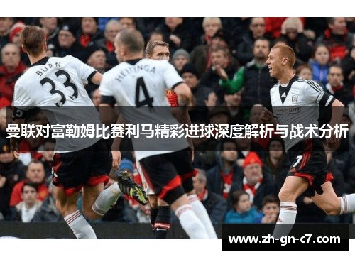 曼联对富勒姆比赛利马精彩进球深度解析与战术分析 曼联对富勒姆比赛利马精彩进球深度解析与战术分析