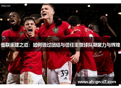 曼联重建之道:如何通过团结与信任重塑球队凝聚力与辉煌 曼联重建之道:如何通过团结与信任重塑球队凝聚力与辉煌