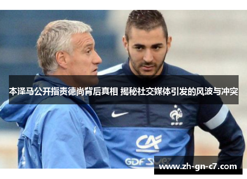 本泽马公开指责德尚背后真相 揭秘社交媒体引发的风波与冲突