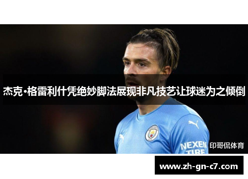 杰克·格雷利什凭绝妙脚法展现非凡技艺让球迷为之倾倒