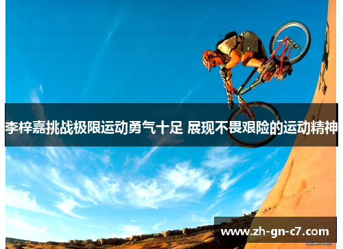 李梓嘉挑战极限运动勇气十足 展现不畏艰险的运动精神 李梓嘉挑战极限运动勇气十足 展现不畏艰险的运动精神