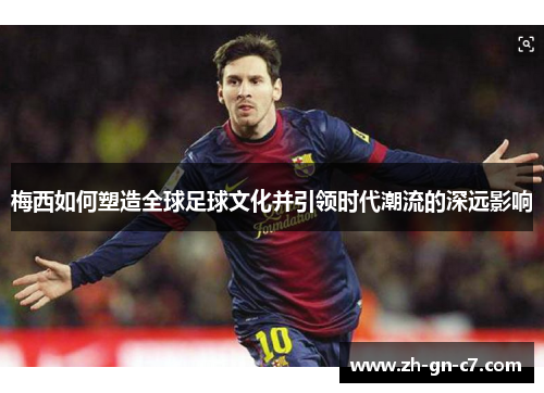 梅西如何塑造全球足球文化并引领时代潮流的深远影响 梅西如何塑造全球足球文化并引领时代潮流的深远影响