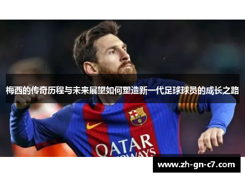 梅西的传奇历程与未来展望如何塑造新一代足球球员的成长之路 梅西的传奇历程与未来展望如何塑造新一代足球球员的成长之路